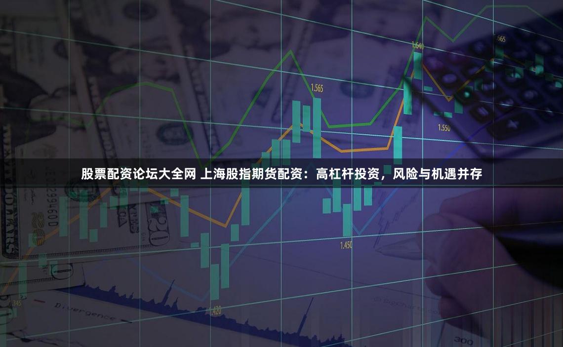 股票配资论坛大全网 上海股指期货配资:高杠杆投资,风险与机遇并存