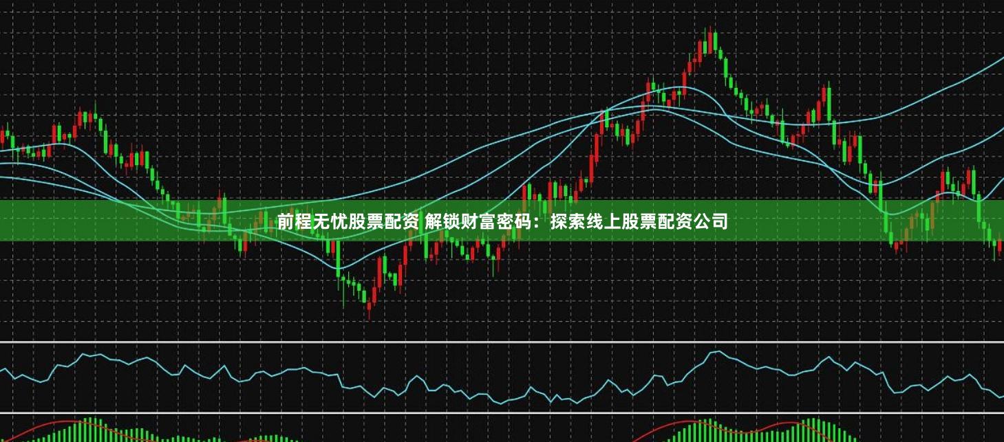前程无忧股票配资 解锁财富密码:探索线上股票配资公司