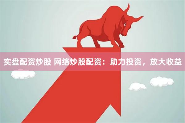 实盘配资炒股 网络炒股配资：助力投资，放大收益