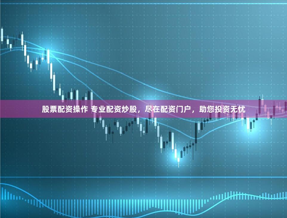 股票配资操作 专业配资炒股，尽在配资门户，助您投资无忧