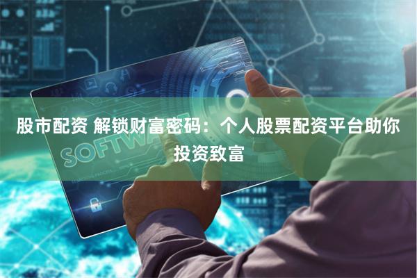 股市配资 解锁财富密码：个人股票配资平台助你投资致富