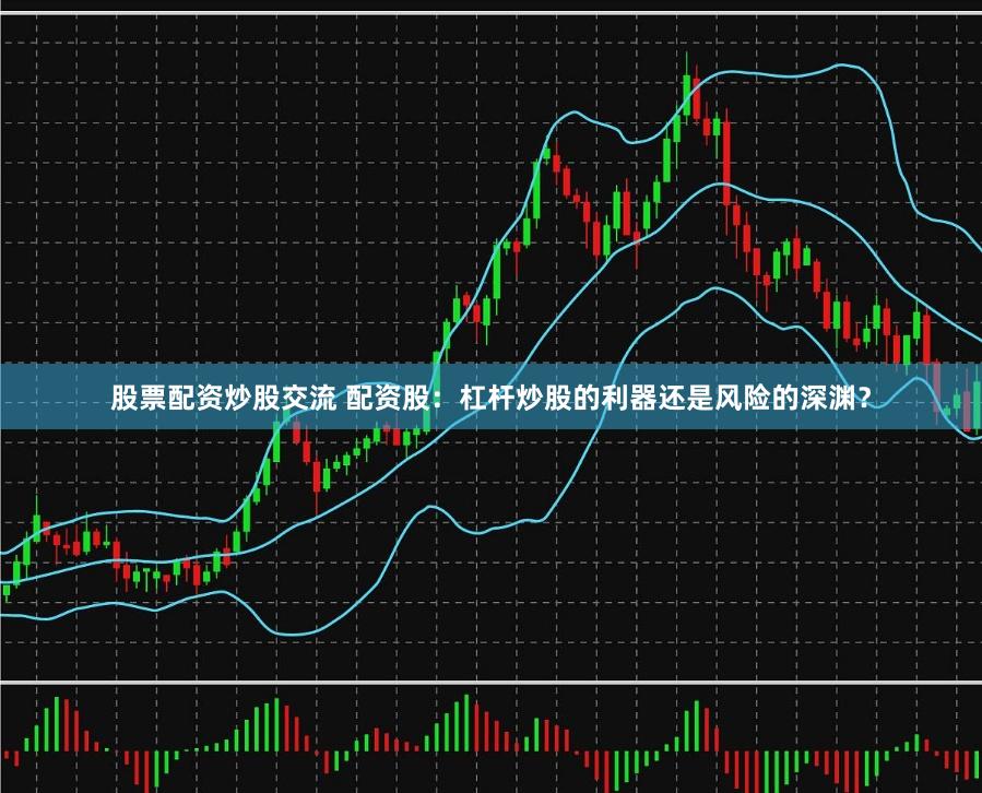 股票配资炒股交流 配资股：杠杆炒股的利器还是风险的深渊？
