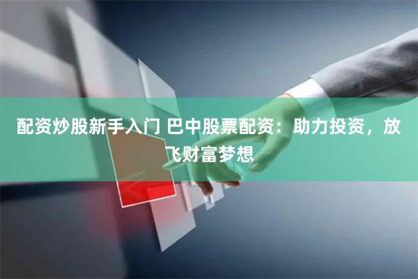 配资炒股新手入门 巴中股票配资：助力投资，放飞财富梦想
