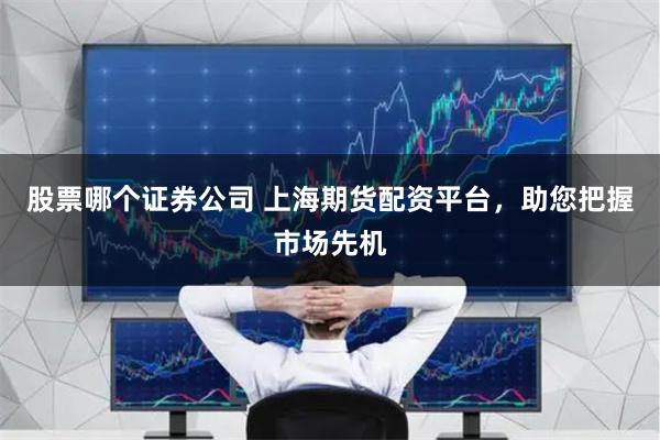 股票哪个证券公司 上海期货配资平台，助您把握市场先机