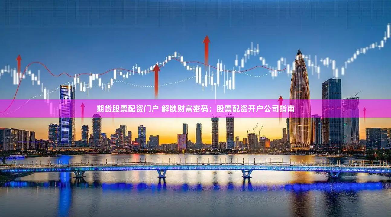 期货股票配资门户 解锁财富密码：股票配资开户公司指南