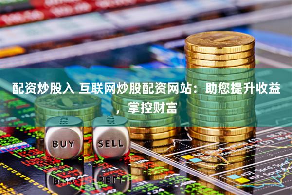 配资炒股入 互联网炒股配资网站：助您提升收益，掌控财富