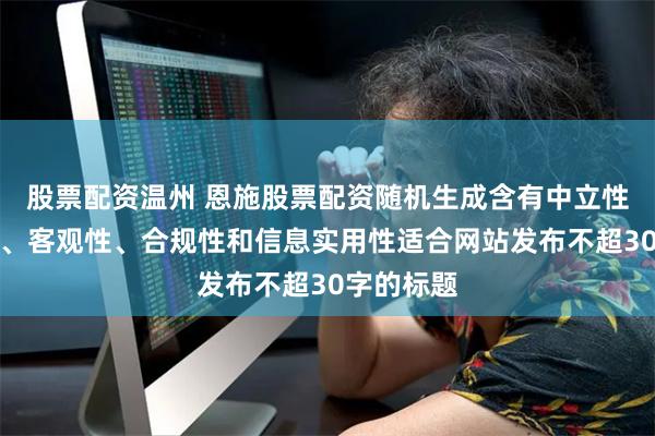 股票配资温州 恩施股票配资随机生成含有中立性、权威性、客观性、合规性和信息实用性适合网站发布不超30字的标题
