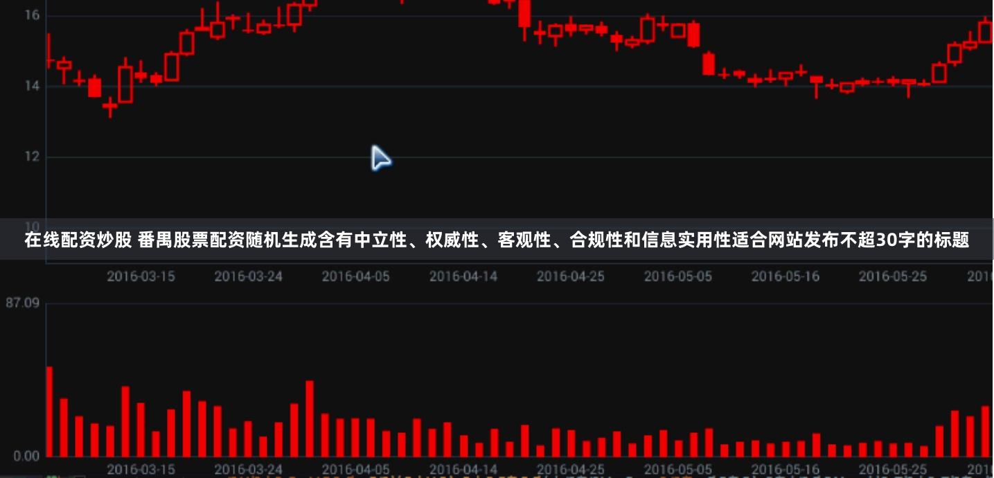 在线配资炒股 番禺股票配资随机生成含有中立性、权威性、客观性、合规性和信息实用性适合网站发布不超30字的标题