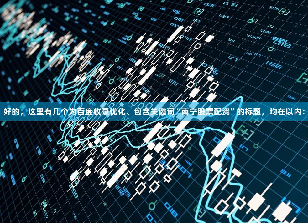 好的，这里有几个为百度收录优化、包含关键词“南宁股票配资”的标题，均在以内：