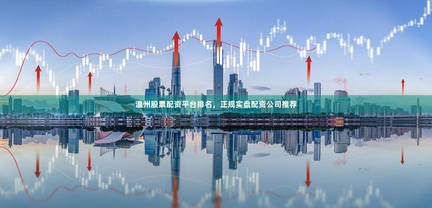 温州股票配资平台排名，正规实盘配资公司推荐