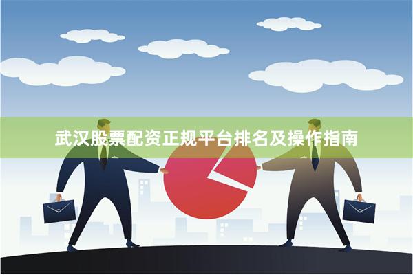 武汉股票配资正规平台排名及操作指南