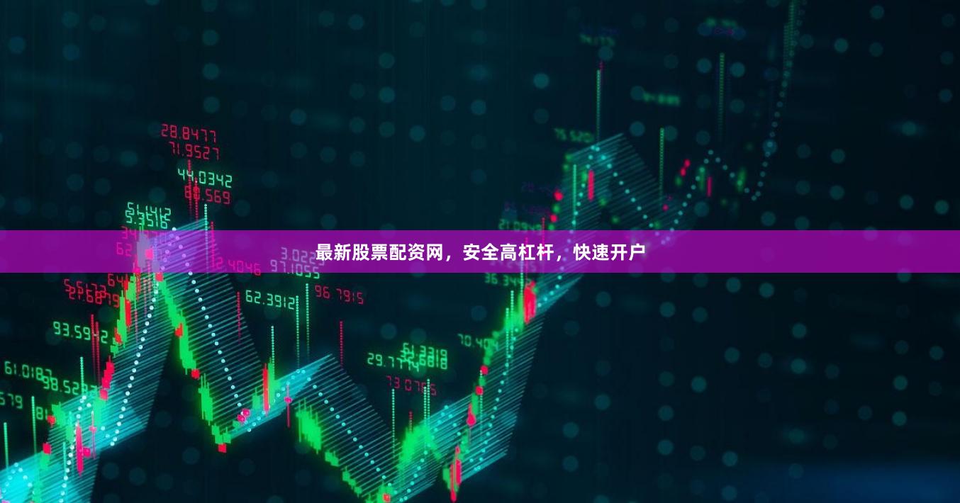 最新股票配资网，安全高杠杆，快速开户