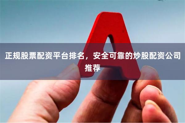 正规股票配资平台排名，安全可靠的炒股配资公司推荐