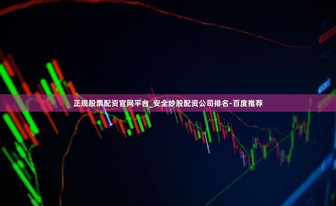 正规股票配资官网平台_安全炒股配资公司排名-百度推荐