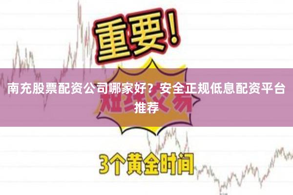南充股票配资公司哪家好？安全正规低息配资平台推荐