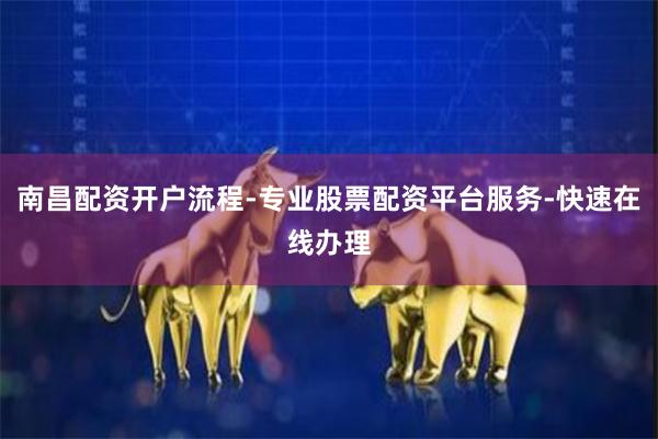 南昌配资开户流程-专业股票配资平台服务-快速在线办理