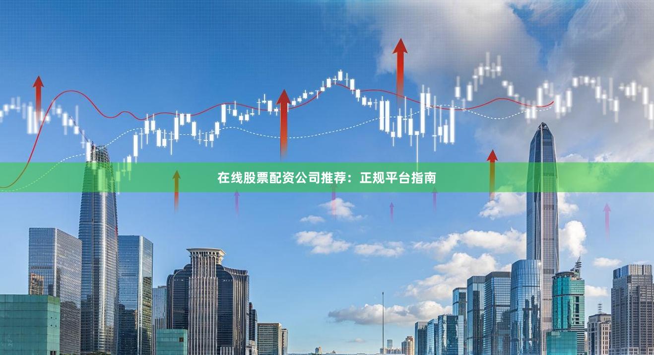 在线股票配资公司推荐：正规平台指南
