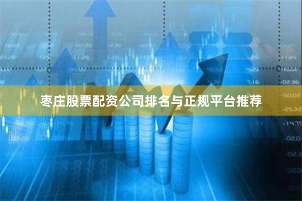 枣庄股票配资公司排名与正规平台推荐