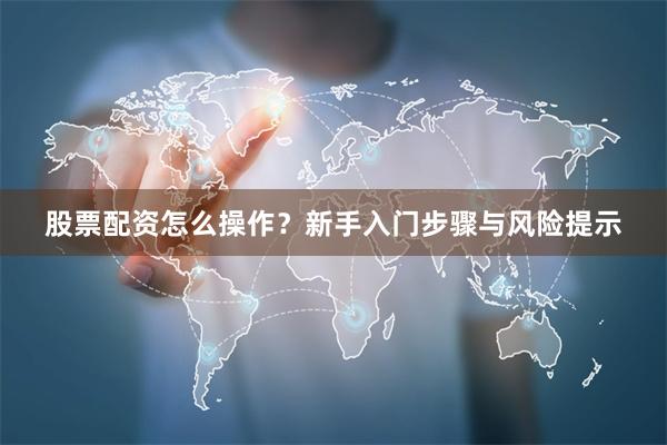 股票配资怎么操作?新手入门步骤与风险提示
