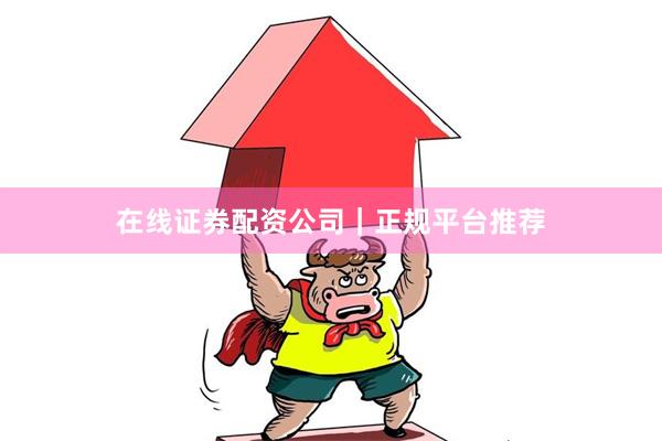 在线证券配资公司｜正规平台推荐