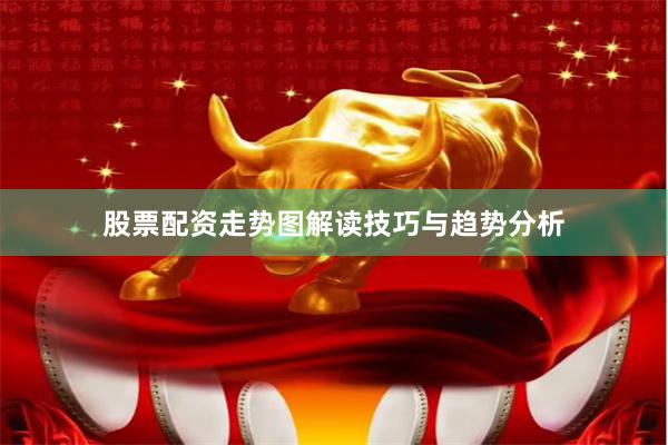 股票配资走势图解读技巧与趋势分析