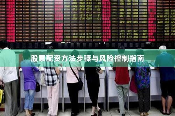 股票配资方法步骤与风险控制指南