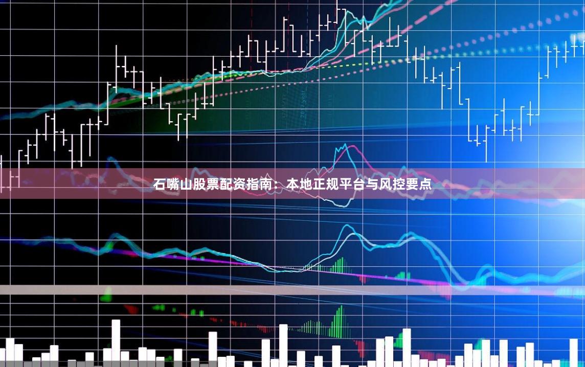 石嘴山股票配资指南：本地正规平台与风控要点
