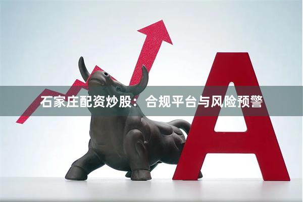 石家庄配资炒股：合规平台与风险预警
