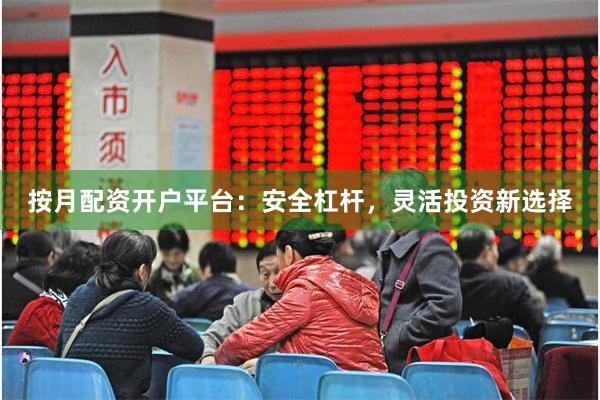 按月配资开户平台：安全杠杆，灵活投资新选择