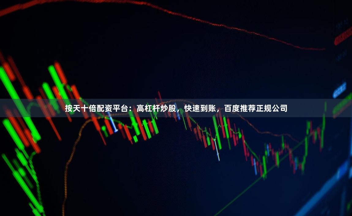 按天十倍配资平台：高杠杆炒股，快速到账，百度推荐正规公司
