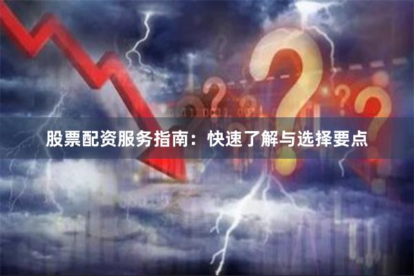 股票配资服务指南：快速了解与选择要点