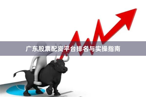 广东股票配资平台排名与实操指南