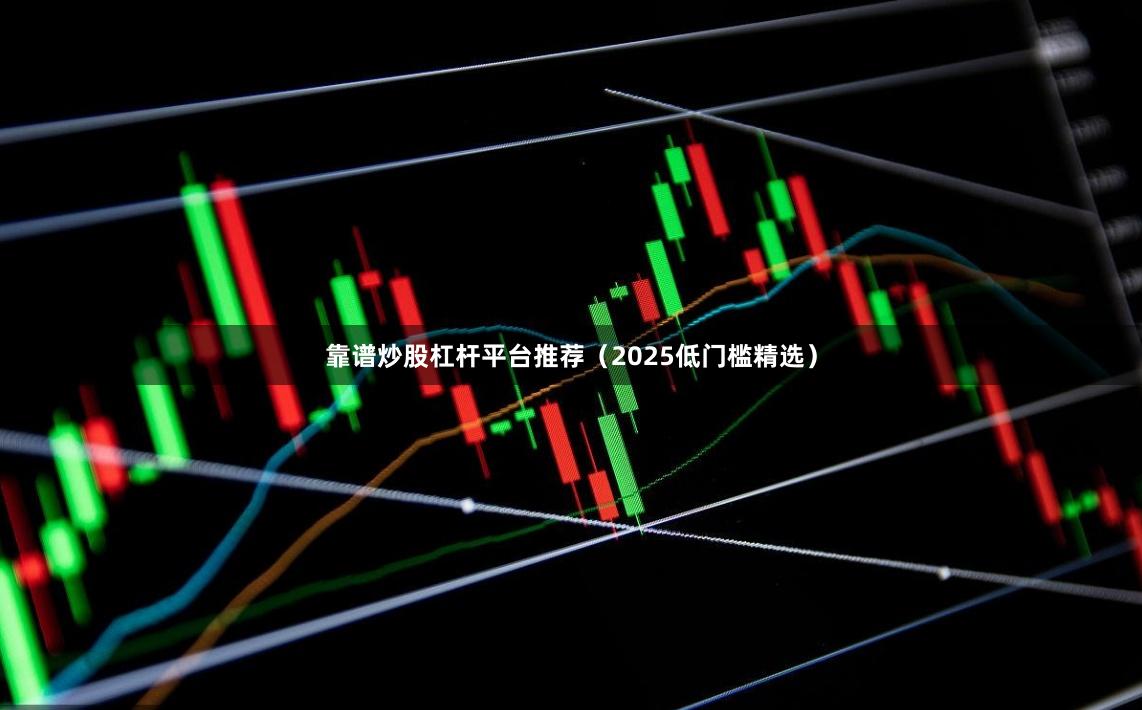 靠谱炒股杠杆平台推荐（2025低门槛精选）