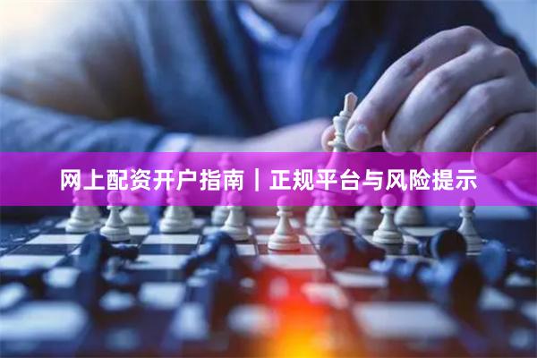 网上配资开户指南｜正规平台与风险提示