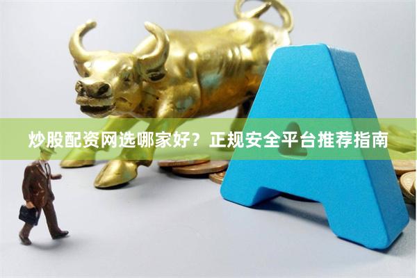 炒股配资网选哪家好?正规安全平台推荐指南