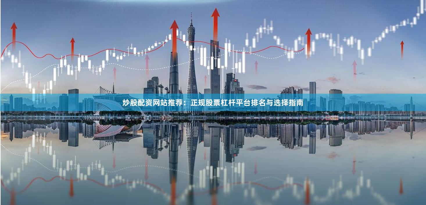 炒股配资网站推荐:正规股票杠杆平台排名与选择指南