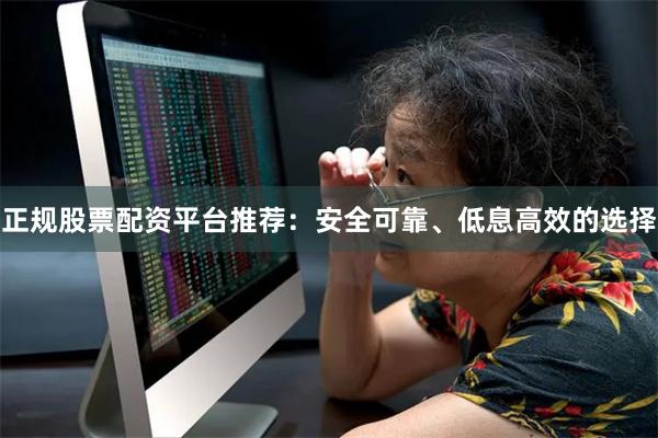 正规股票配资平台推荐：安全可靠、低息高效的选择
