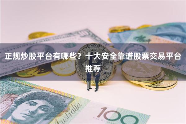 正规炒股平台有哪些？十大安全靠谱股票交易平台推荐