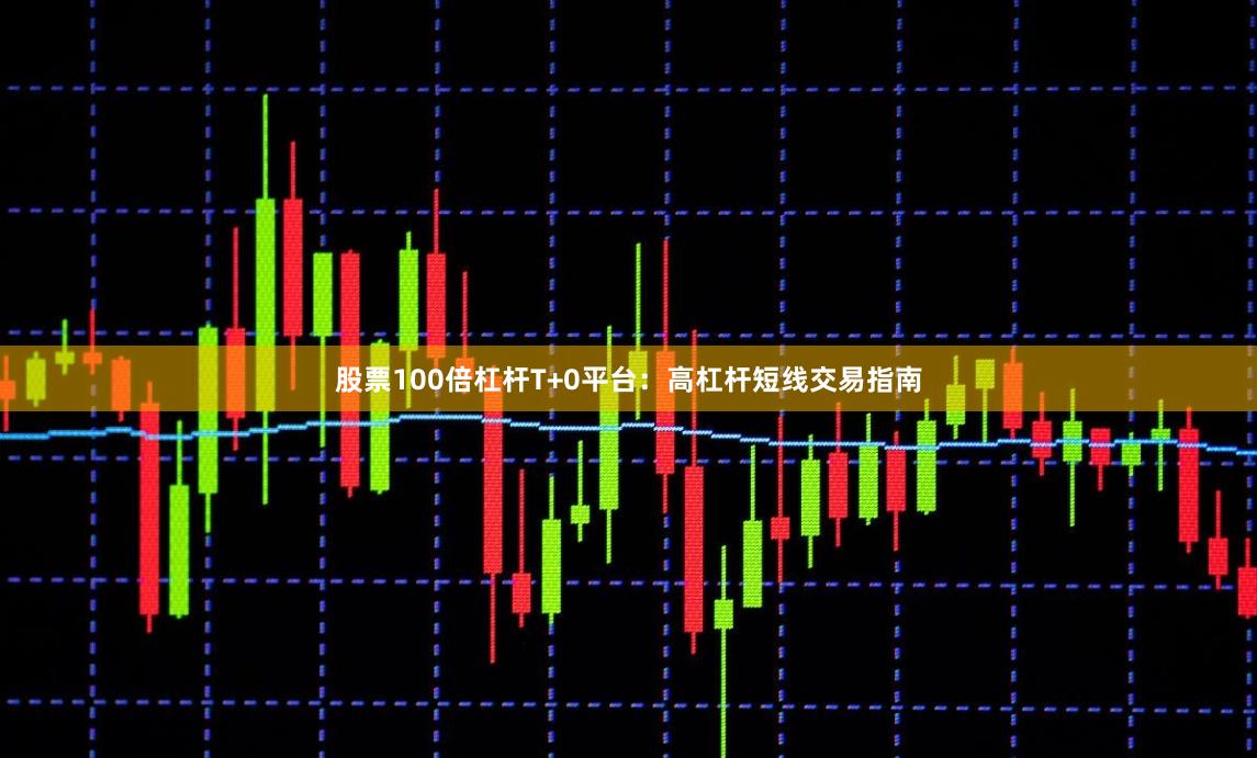 股票100倍杠杆T+0平台：高杠杆短线交易指南