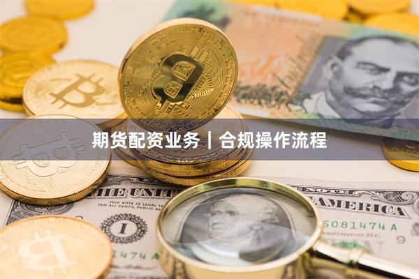 期货配资业务｜合规操作流程