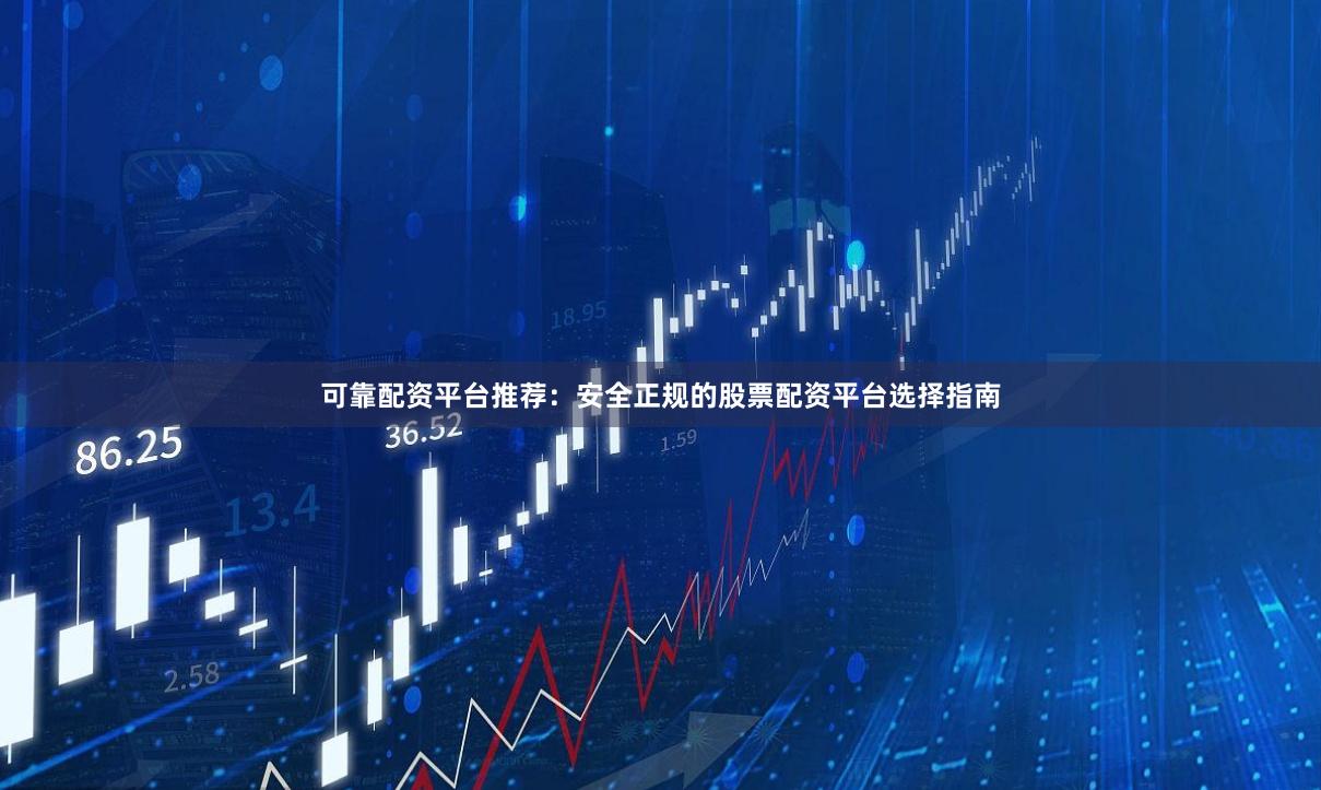 可靠配资平台推荐：安全正规的股票配资平台选择指南