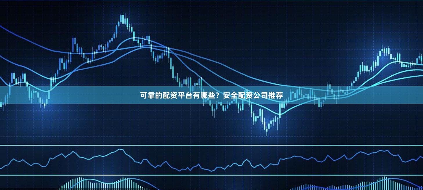 可靠的配资平台有哪些？安全配资公司推荐