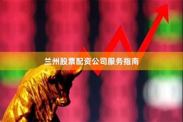 兰州股票配资公司服务指南