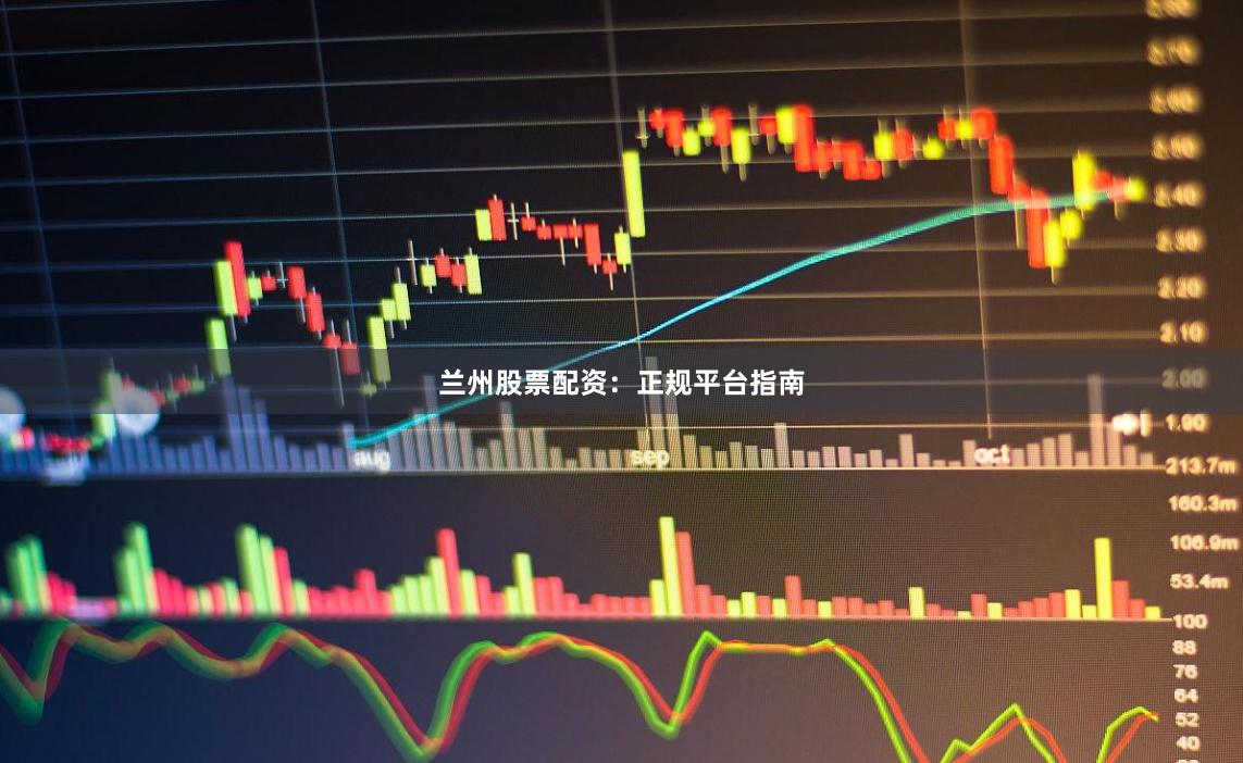 兰州股票配资：正规平台指南
