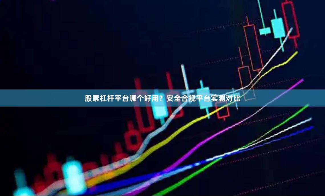 股票杠杆平台哪个好用？安全合规平台实测对比