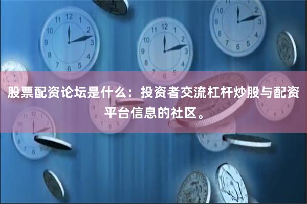 股票配资论坛是什么：投资者交流杠杆炒股与配资平台信息的社区。