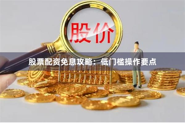 股票配资免息攻略：低门槛操作要点
