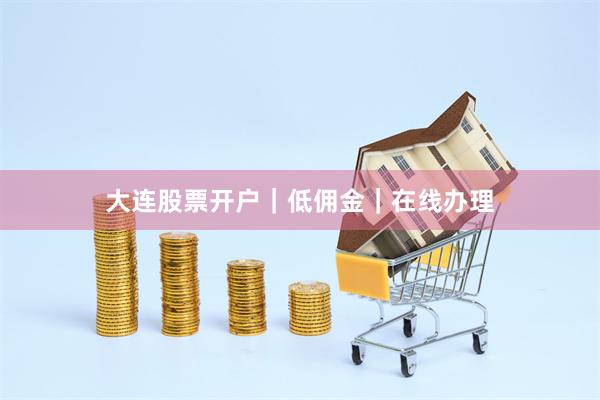 大连股票开户｜低佣金｜在线办理