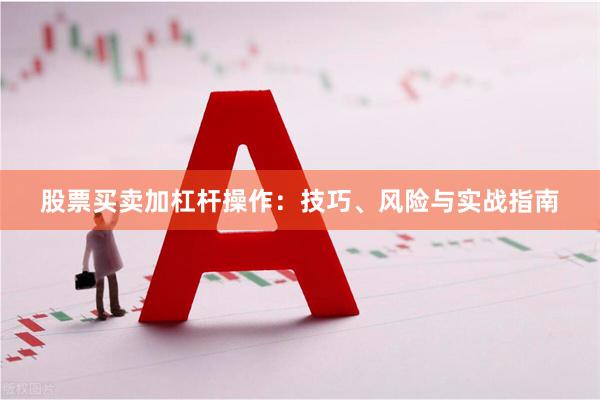 股票买卖加杠杆操作：技巧、风险与实战指南