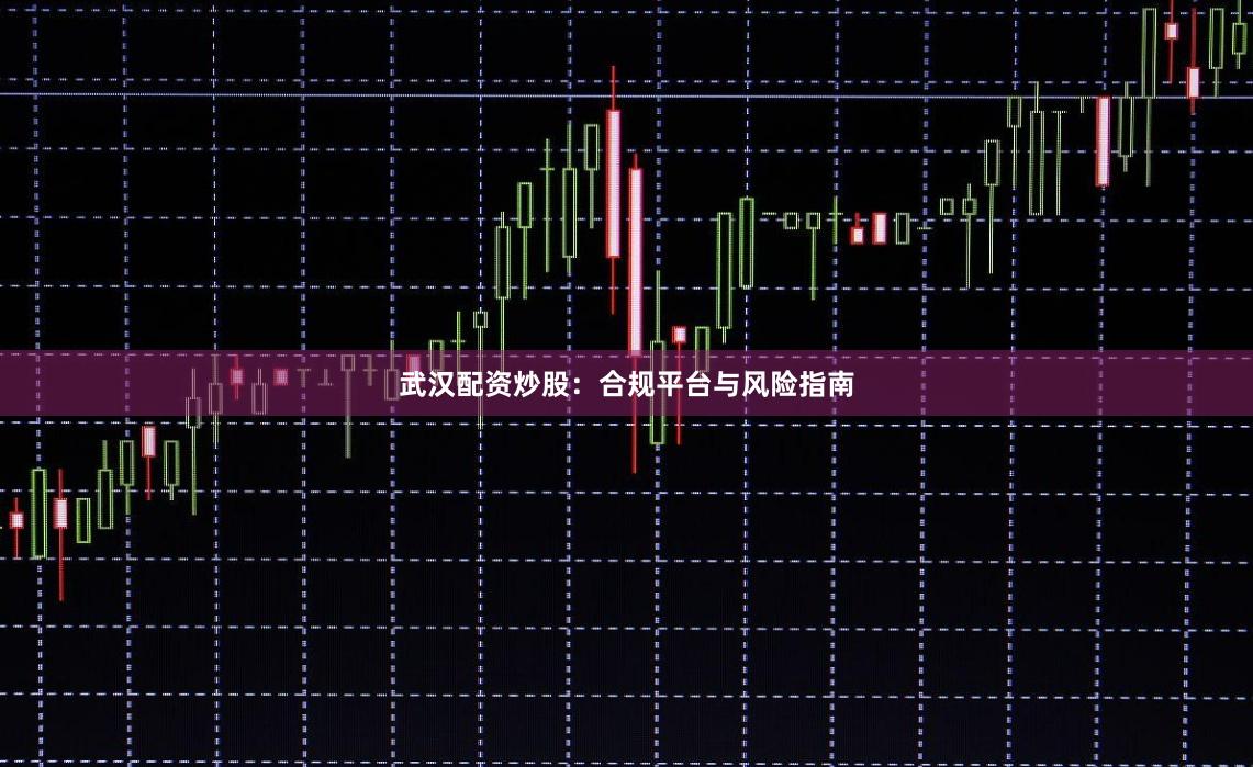 武汉配资炒股：合规平台与风险指南